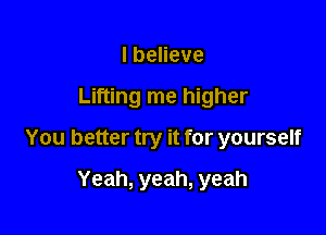 IbeHeve

Lifting me higher

You better try it for yourself

Yeah, yeah, yeah