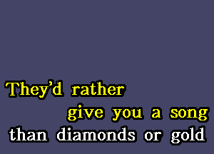 They,d rather

give you a song
than diamonds or gold