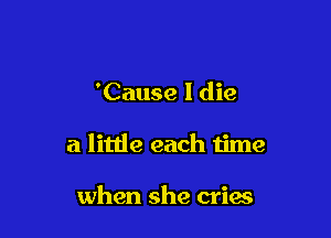 'Cause I die

a little each time

when she criaa