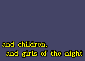 and children,
and girls of the night