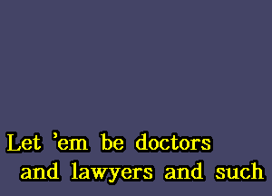 Let em be doctors
and lawyers and such