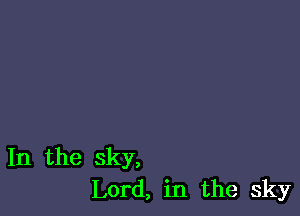 In the sky,
Lord, in the sky
