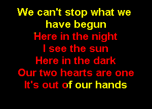 We can't stop what we
havebegun
HmetheMgm
lseethesun
Here in the dark
Our two hearts are one

It's out of our hands I
