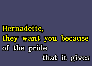 Bernadette,

they want you because
of the pride

that it gives
