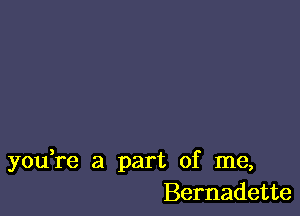 you re a part of me,
Bernadette