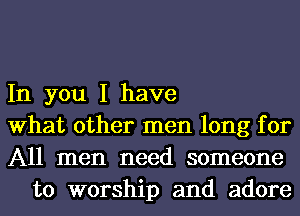 In you I have

What other men long for

All men need someone
to worship and adore