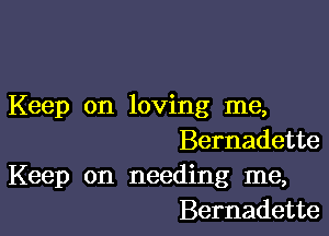 Keep on loving me,

Bernadette
Keep on needing me,
Bernadette