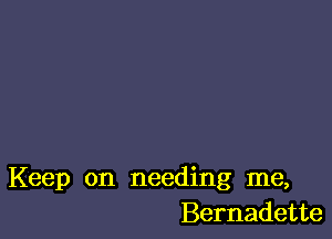 Keep on needing me,
Bernadette