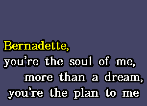 Bernadette,

you,re the soul of me,
more than a dream,

you,re the plan to me