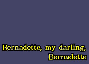 Bernadette, my darling,
Bernadette