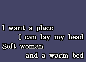 I want a place

I can lay my head
Soft woman
and a warm bed