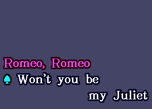 Romeo, Romeo
(3 Wonk you be
my Juliet