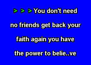 t- r. o You don't need

no friends get back your

faith again you have

the power to belie..ve