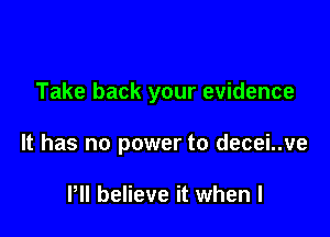 Take back your evidence

It has no power to decei..ve

Pll believe it when l
