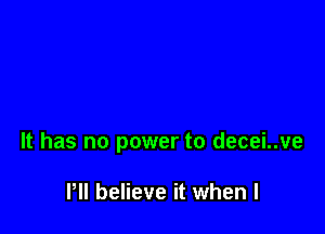 It has no power to decei..ve

Pll believe it when l
