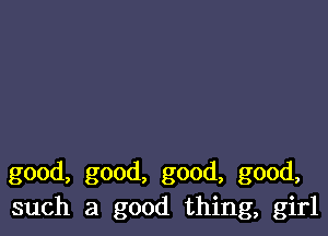 good, good, good, good,
such a good thing, girl