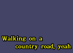 Walking on a
country road, yeah