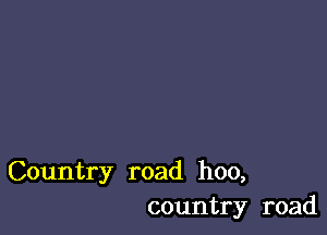 Country road hoo,
country road