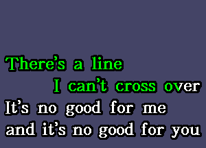 Therds a line

I canWL cross over
It,s no good for me
and ifs no good for you