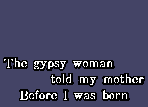 The gypsy woman
told my mother

Before I was born