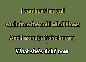 I can hear her call
each time the cold wind blows

And I wond'ar if she knows

What she's doin' now