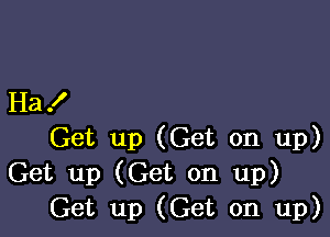 Ha .I'

Get up (Get on up)
Get up (Get on up)
Get up (Get on up)