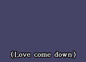 (Love come down)
