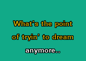 What's the point

of tryin' to dream

anymore. .