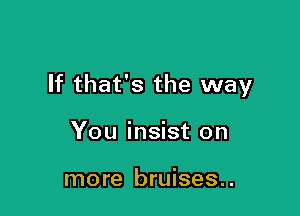If that's the way

You insist on

more bruises..