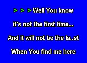 2 r) Well You know

it's not the first time...

And it will not be the Ia..st

When You find me here