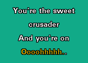 You're the sweet

crusader

And you're on

Oooohhhhh..