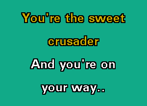 You're the sweet

crusader

And you're on

your way..