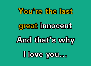 You're the last

great innocent

And that's why

llove you...