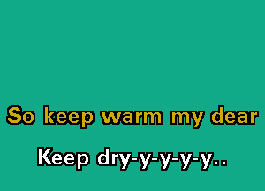 So keep warm my dear

Keep dry-y-y-y-y..
