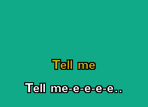 Tell me

Tell me-e-e-e-e..