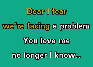 Dear I fear
we're facing a problem

You love me

no longer I know..
