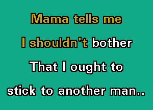 Mama tells me

I shouldn't bother

That I ought to

stick to another man..