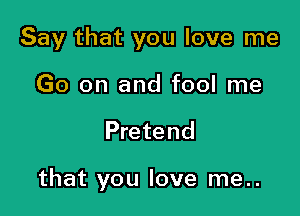 Say that you love me
Go on and fool me

Pretend

that you love me..