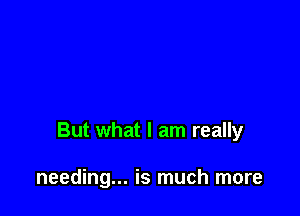 But what I am really

needing... is much more
