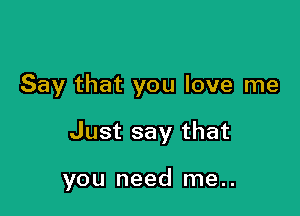 Say that you love me

Just say that

you need me..