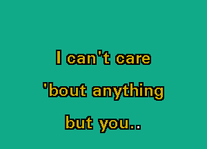 I can't care

'bout anything

but you..