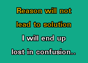 Reason will not

lead to solution

lwill end up

lost in confusion..