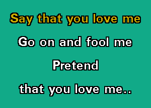 Say that you love me
Go on and fool me

Pretend

that you love me..