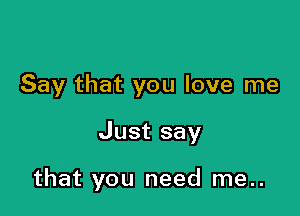 Say that you love me

Just say

that you need me..