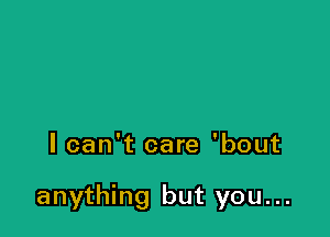 lcan't care 'bout

anything but you...