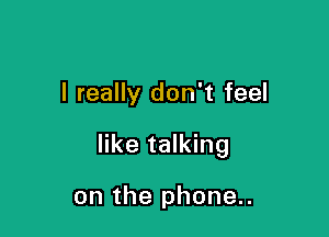 I really don't feel

like talking

on the phone..