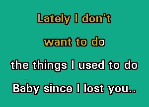 Lately I don't

want to do

the things I used to do

Baby since I lost you..