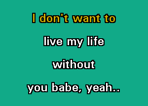 I don't want to

live my life

without

you babe, yeah..
