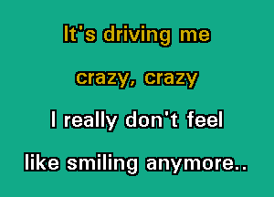 It's driving me

crazy, crazy
I really don't feel

like smiling anymore..