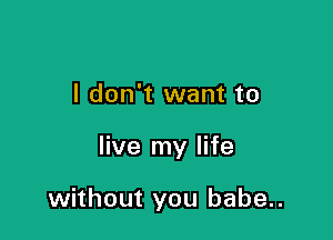 I don't want to

live my life

without you babe..